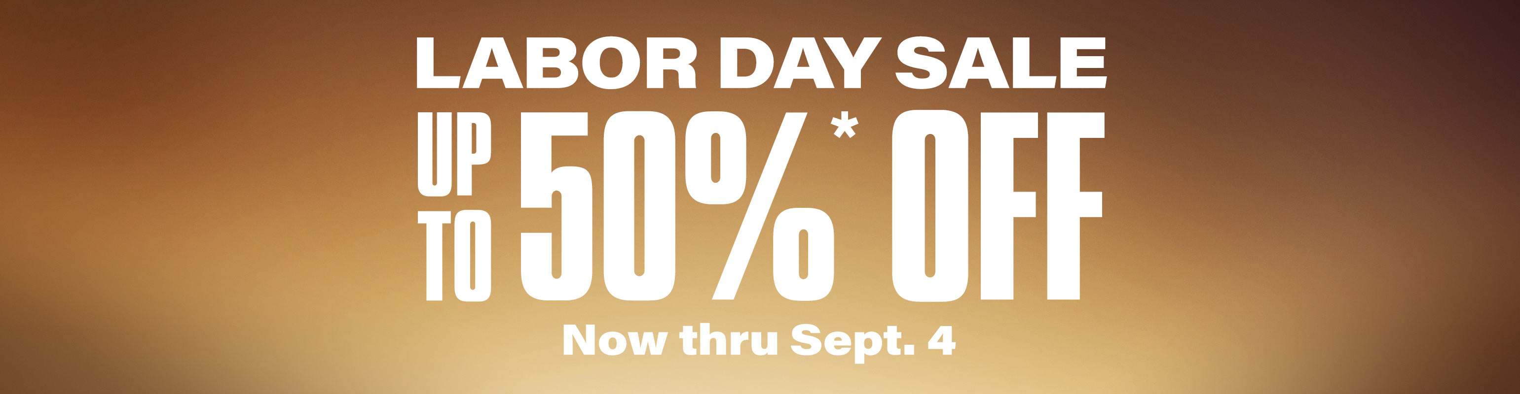 Labor Day Sale. Up to 50 percent off. Now thru September 4.